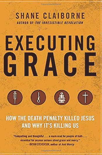 Shane Claiborne’s book Executing Grace: How the Death Penalty Killed Jesus and Why It’s Killing Us