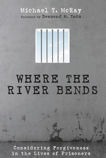 Where the River Bends: Considering Forgiveness in the Lives of Prisoners by Michael T. McRay