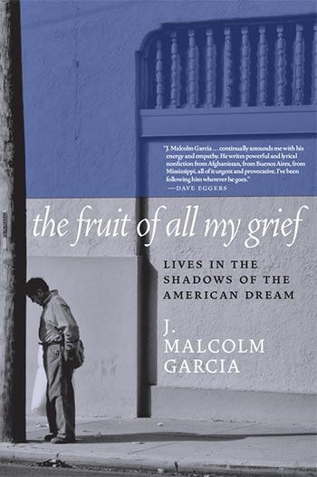 front cover of The Fruit of All My Grief: Lives in the Shadows of the American Dream by J. Malcolm Garcia