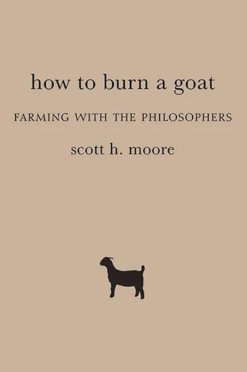 How to Burn a Goat: Farming with the Philosophers by Scott H. Moore